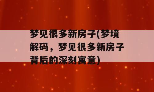 梦见很多新房子(梦境解码，梦见很多新房子背后的深刻寓意)