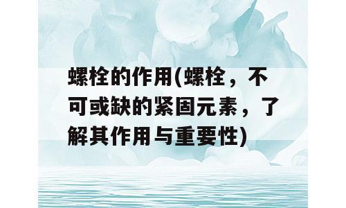螺栓的作用(螺栓，不可或缺的紧固元素，了解其作用与重要性)