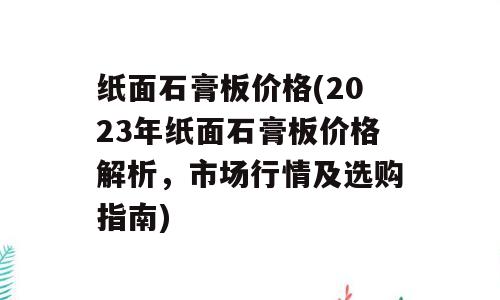 纸面石膏板价格(2023年纸面石膏板价格解析，市场行情及选购指南)