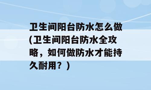 卫生间阳台防水怎么做(卫生间阳台防水全攻略，如何做防水才能持久耐用？)