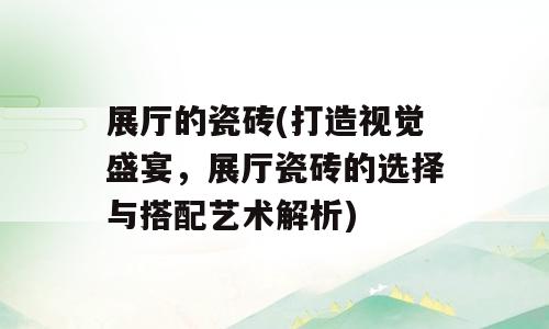 展厅的瓷砖(打造视觉盛宴，展厅瓷砖的选择与搭配艺术解析)