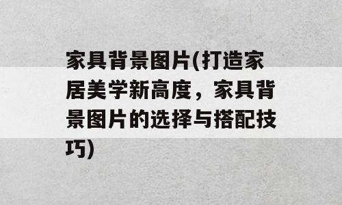家具背景图片(打造家居美学新高度，家具背景图片的选择与搭配技巧)