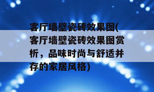 客厅墙壁瓷砖效果图(客厅墙壁瓷砖效果图赏析，品味时尚与舒适并存的家居风格)