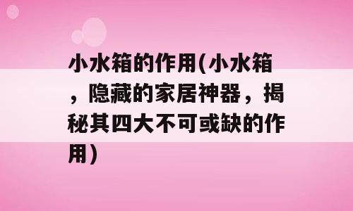 小水箱的作用(小水箱，隐藏的家居神器，揭秘其四大不可或缺的作用)