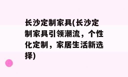 长沙定制家具(长沙定制家具引领潮流，个性化定制，家居生活新选择)