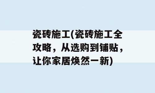 瓷砖施工(瓷砖施工全攻略，从选购到铺贴，让你家居焕然一新)