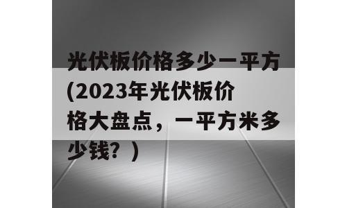 光伏板价格多少一平方(2023年光伏板价格大盘点，一平方米多少钱？)