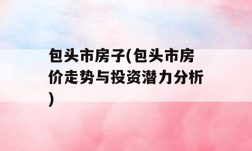 包头市房子(包头市房价走势与投资潜力分析)