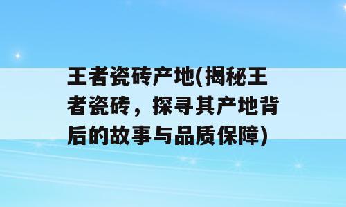 王者瓷砖产地(揭秘王者瓷砖，探寻其产地背后的故事与品质保障)
