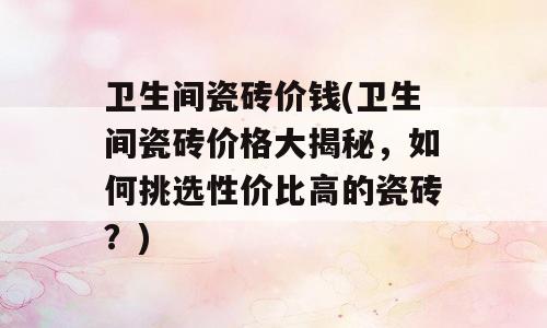 卫生间瓷砖价钱(卫生间瓷砖价格大揭秘，如何挑选性价比高的瓷砖？)