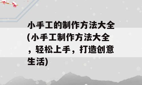 小手工的制作方法大全(小手工制作方法大全，轻松上手，打造创意生活)