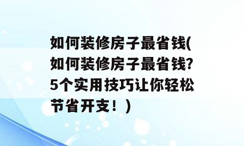 如何装修房子最省钱(如何装修房子最省钱？5个实用技巧让你轻松节省开支！)