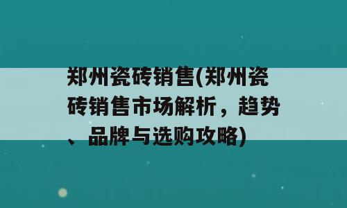 郑州瓷砖销售(郑州瓷砖销售市场解析，趋势、品牌与选购攻略)
