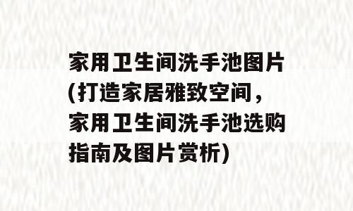 家用卫生间洗手池图片(打造家居雅致空间，家用卫生间洗手池选购指南及图片赏析)