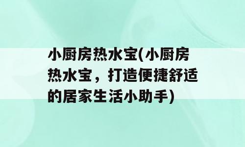 小厨房热水宝(小厨房热水宝，打造便捷舒适的居家生活小助手)