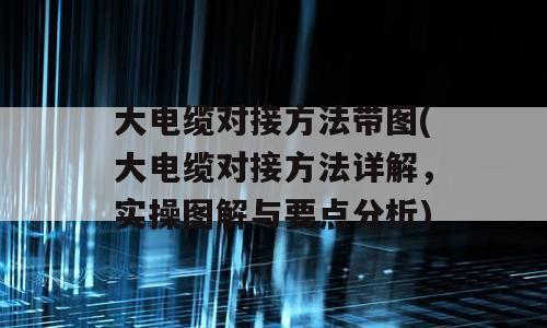 大电缆对接方法带图(大电缆对接方法详解，实操图解与要点分析)