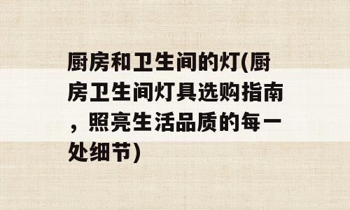 厨房和卫生间的灯(厨房卫生间灯具选购指南，照亮生活品质的每一处细节)