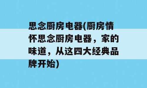 思念厨房电器(厨房情怀思念厨房电器，家的味道，从这四大经典品牌开始)