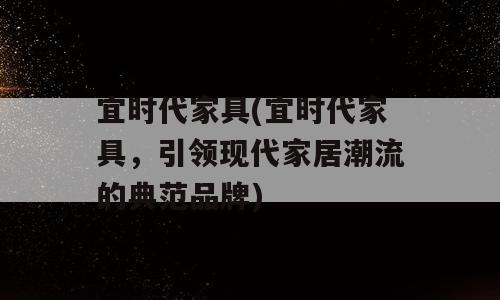宜时代家具(宜时代家具，引领现代家居潮流的典范品牌)