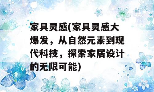 家具灵感(家具灵感大爆发，从自然元素到现代科技，探索家居设计的无限可能)