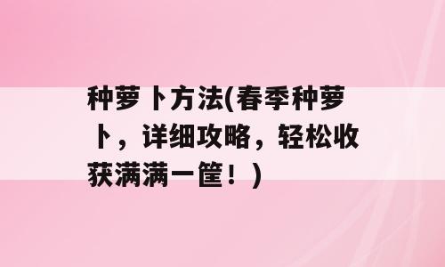 种萝卜方法(春季种萝卜，详细攻略，轻松收获满满一筐！)
