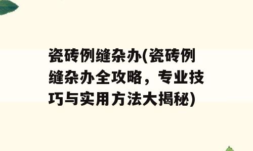 瓷砖例缝杂办(瓷砖例缝杂办全攻略，专业技巧与实用方法大揭秘)