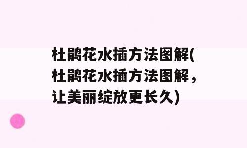 杜鹃花水插方法图解(杜鹃花水插方法图解，让美丽绽放更长久)