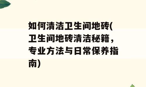 如何清洁卫生间地砖(卫生间地砖清洁秘籍，专业方法与日常保养指南)
