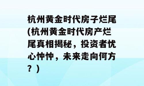 杭州黄金时代房子烂尾(杭州黄金时代房产烂尾真相揭秘，投资者忧心忡忡，未来走向何方？)