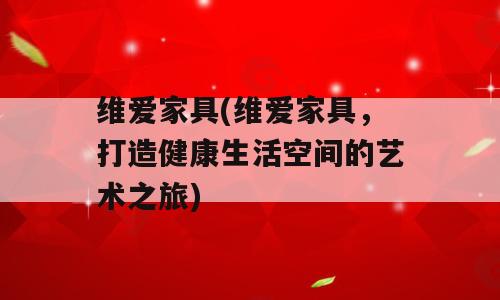 维爱家具(维爱家具，打造健康生活空间的艺术之旅)