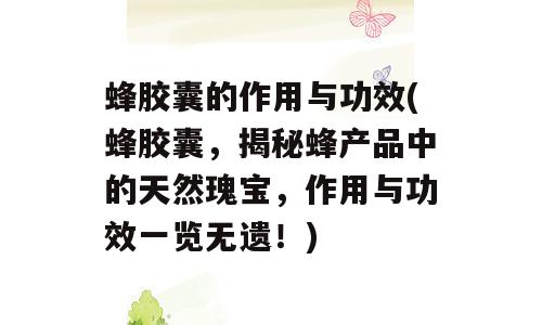 蜂胶囊的作用与功效(蜂胶囊，揭秘蜂产品中的天然瑰宝，作用与功效一览无遗！)