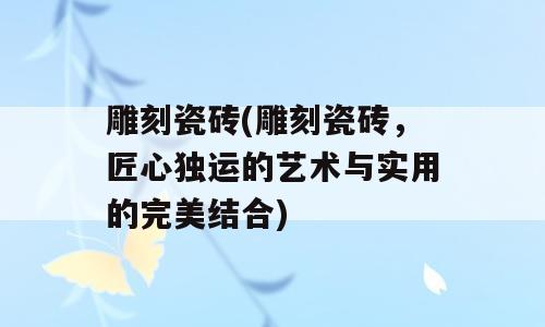 雕刻瓷砖(雕刻瓷砖，匠心独运的艺术与实用的完美结合)