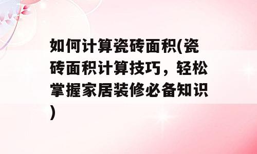 如何计算瓷砖面积(瓷砖面积计算技巧，轻松掌握家居装修必备知识)