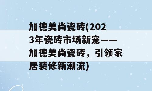 加德美尚瓷砖(2023年瓷砖市场新宠——加德美尚瓷砖，引领家居装修新潮流)