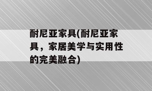 耐尼亚家具(耐尼亚家具，家居美学与实用性的完美融合)