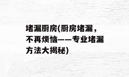 堵漏厨房(厨房堵漏，不再烦恼——专业堵漏方法大揭秘)