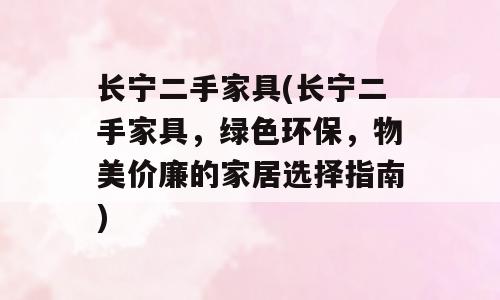 长宁二手家具(长宁二手家具，绿色环保，物美价廉的家居选择指南)