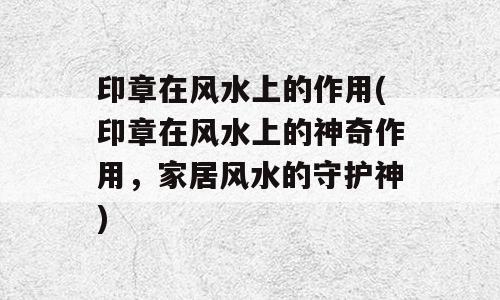 印章在风水上的作用(印章在风水上的神奇作用，家居风水的守护神)