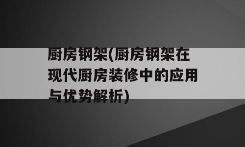 厨房钢架(厨房钢架在现代厨房装修中的应用与优势解析)