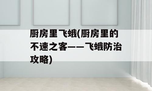 厨房里飞蛾(厨房里的不速之客——飞蛾防治攻略)