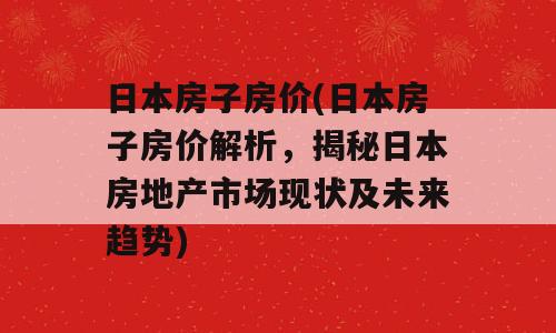 日本房子房价(日本房子房价解析，揭秘日本房地产市场现状及未来趋势)
