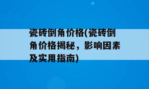 瓷砖倒角价格(瓷砖倒角价格揭秘，影响因素及实用指南)