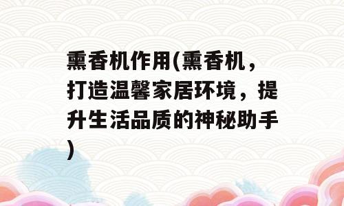 熏香机作用(熏香机，打造温馨家居环境，提升生活品质的神秘助手)