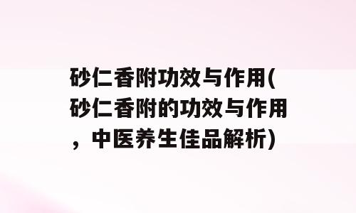 砂仁香附功效与作用(砂仁香附的功效与作用，中医养生佳品解析)