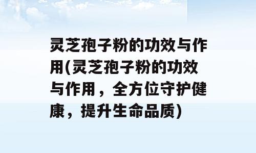 灵芝孢子粉的功效与作用(灵芝孢子粉的功效与作用，全方位守护健康，提升生命品质)
