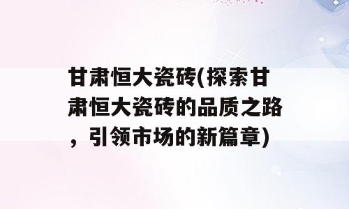 甘肃恒大瓷砖(探索甘肃恒大瓷砖的品质之路，引领市场的新篇章)