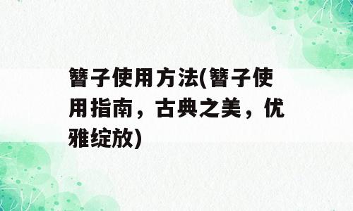 簪子使用方法(簪子使用指南，古典之美，优雅绽放)