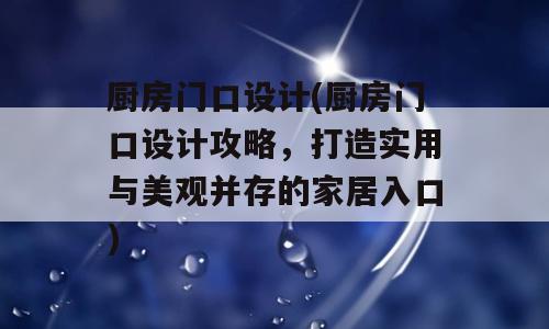厨房门口设计(厨房门口设计攻略，打造实用与美观并存的家居入口)