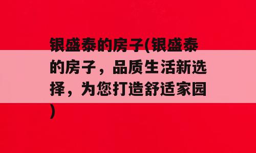 银盛泰的房子(银盛泰的房子，品质生活新选择，为您打造舒适家园)