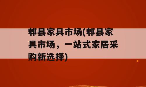 郫县家具市场(郫县家具市场，一站式家居采购新选择)